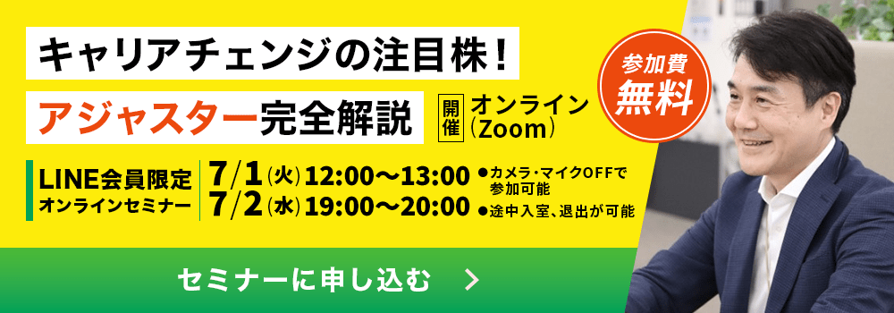キャリアチェンジの注目株！ アジャスター完全解説 開催オンライン(Zoom) 参加費無料 LINE会員限定オンラインセミナー 7/1(火)12:00～13:00 7/2(水)19:00～20:00 ●カメラ・マイクOFFで参加可能 ●途中入室、退出が可能 セミナーに申し込む